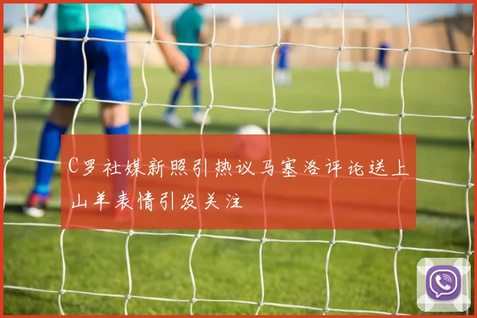 C罗社媒新照引热议马塞洛评论送上山羊表情引发关注