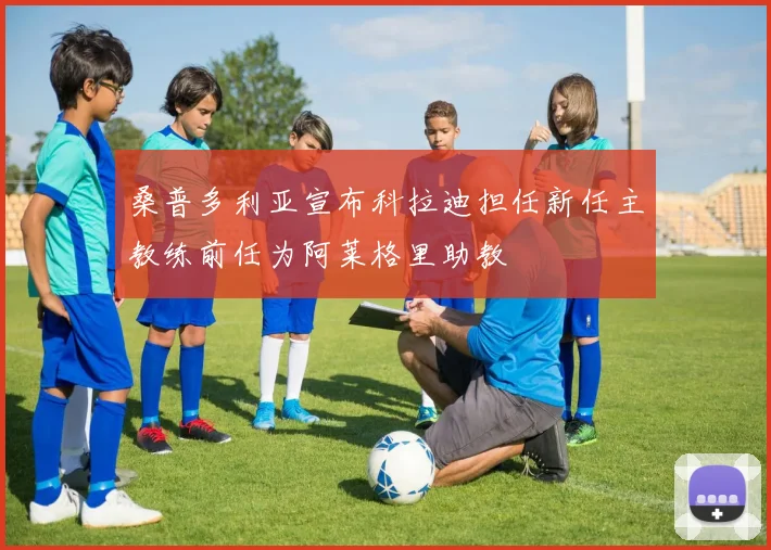 桑普多利亚宣布科拉迪担任新任主教练前任为阿莱格里助教