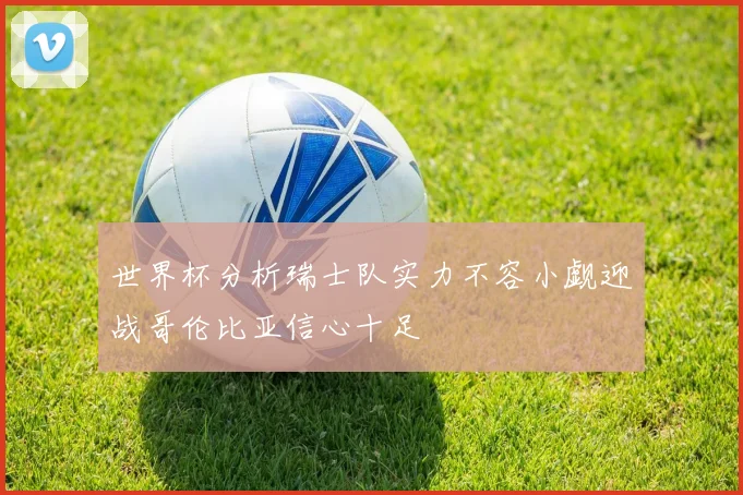 世界杯分析瑞士队实力不容小觑迎战哥伦比亚信心十足