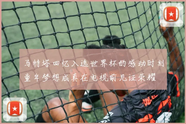 马特塔回忆入选世界杯的感动时刻童年梦想成真在电视前见证荣耀