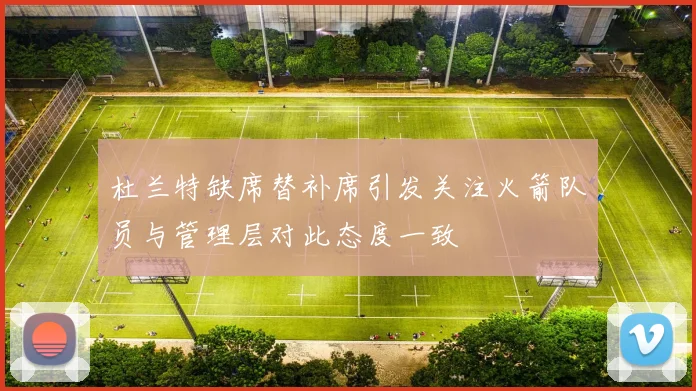 杜兰特缺席替补席引发关注火箭队员与管理层对此态度一致