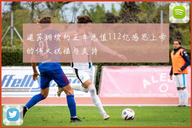 道苏姆续约五年总值112亿感恩上帝的伟大祝福与支持
