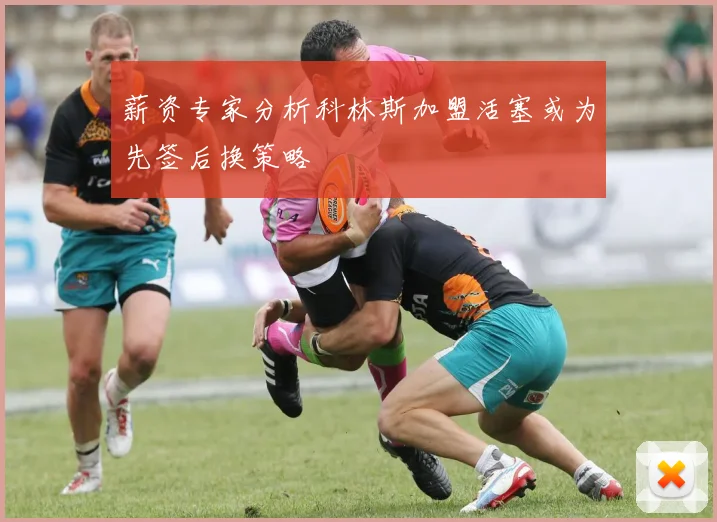 薪资专家分析科林斯加盟活塞或为先签后换策略