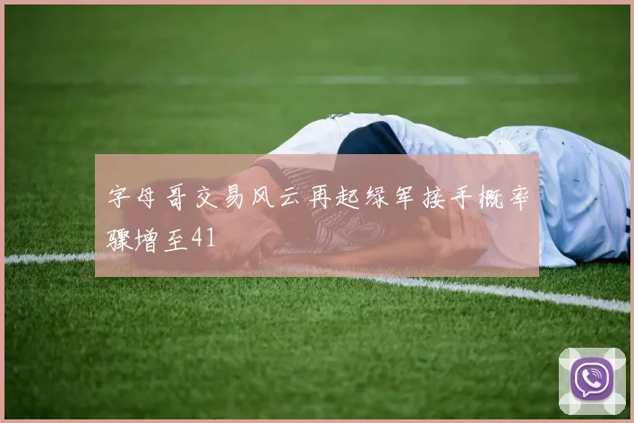 字母哥交易风云再起绿军接手概率骤增至41