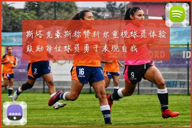 斯塔克豪斯称赞科尔重视球员体验鼓励每位球员勇于表现自我
