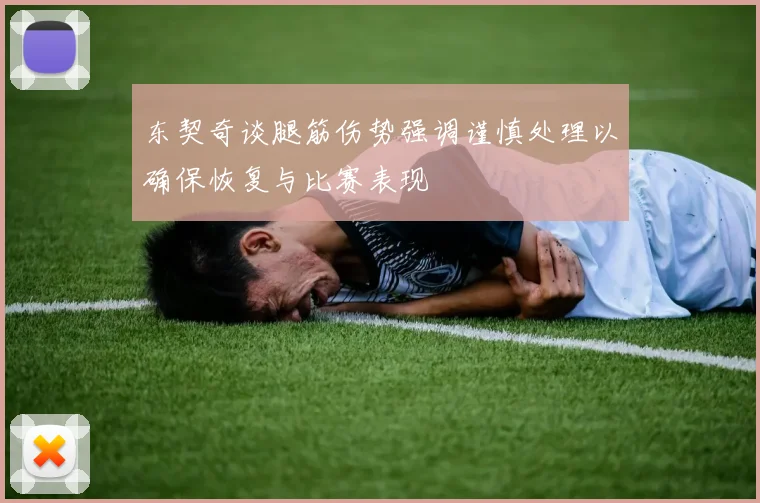东契奇谈腿筋伤势强调谨慎处理以确保恢复与比赛表现